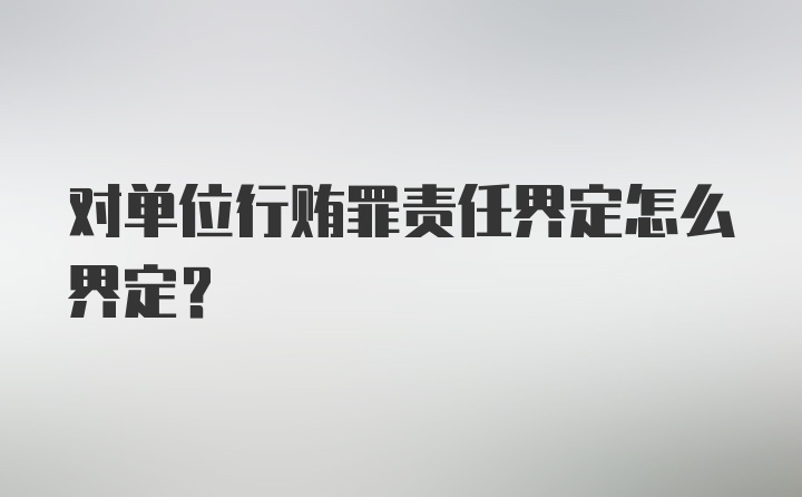 对单位行贿罪责任界定怎么界定?