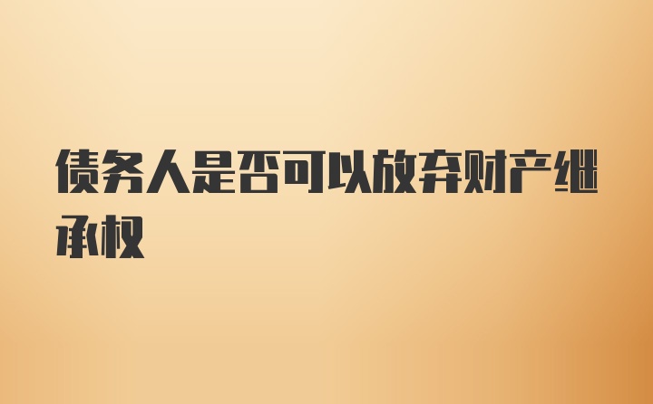 债务人是否可以放弃财产继承权