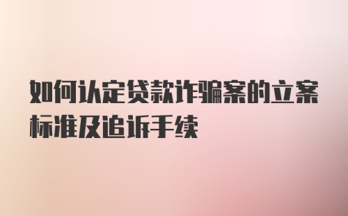 如何认定贷款诈骗案的立案标准及追诉手续