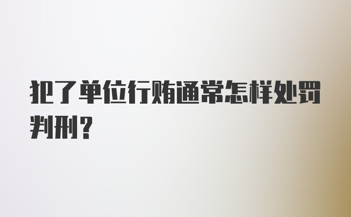 犯了单位行贿通常怎样处罚判刑？