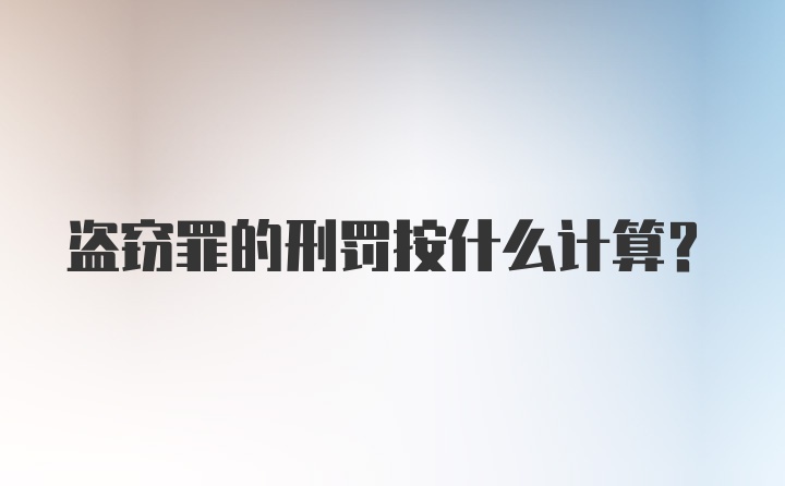 盗窃罪的刑罚按什么计算？