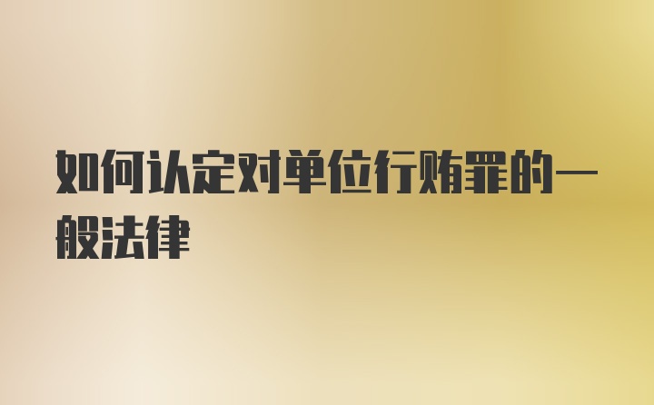 如何认定对单位行贿罪的一般法律