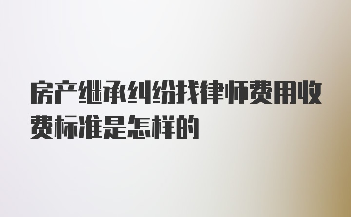 房产继承纠纷找律师费用收费标准是怎样的