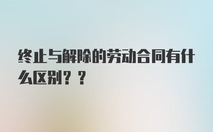 终止与解除的劳动合同有什么区别??