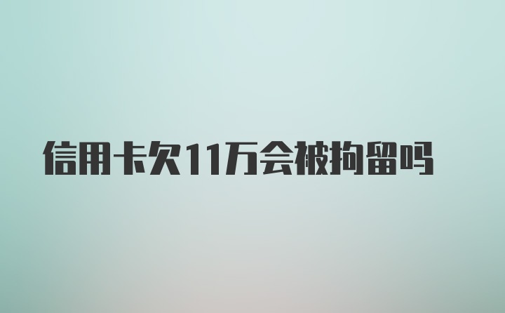 信用卡欠11万会被拘留吗