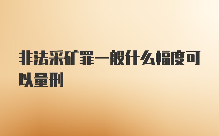 非法采矿罪一般什么幅度可以量刑