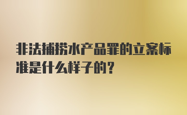 非法捕捞水产品罪的立案标准是什么样子的？