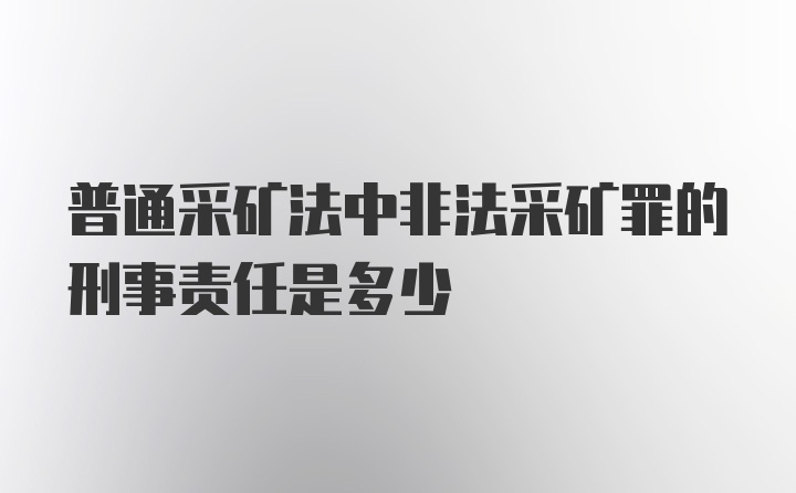 普通采矿法中非法采矿罪的刑事责任是多少