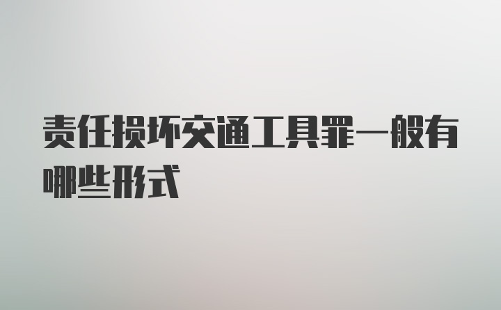 责任损坏交通工具罪一般有哪些形式