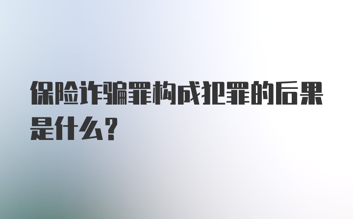 保险诈骗罪构成犯罪的后果是什么？