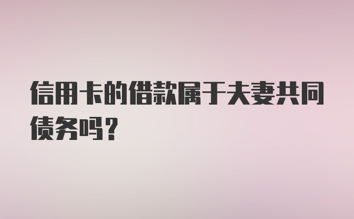 信用卡的借款属于夫妻共同债务吗？