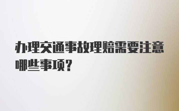 办理交通事故理赔需要注意哪些事项？