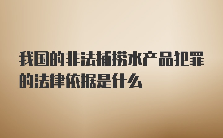 我国的非法捕捞水产品犯罪的法律依据是什么