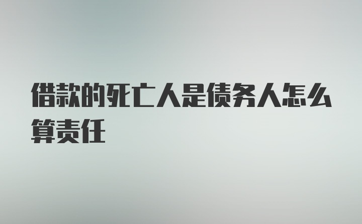 借款的死亡人是债务人怎么算责任