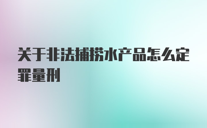 关于非法捕捞水产品怎么定罪量刑