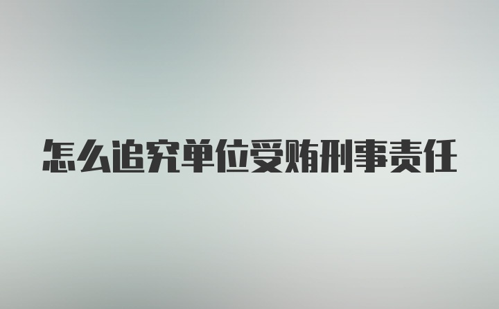 怎么追究单位受贿刑事责任