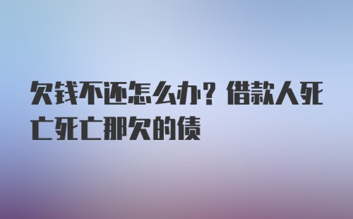 欠钱不还怎么办？借款人死亡死亡那欠的债