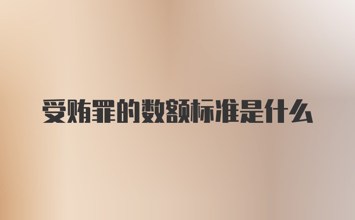 受贿罪的数额标准是什么