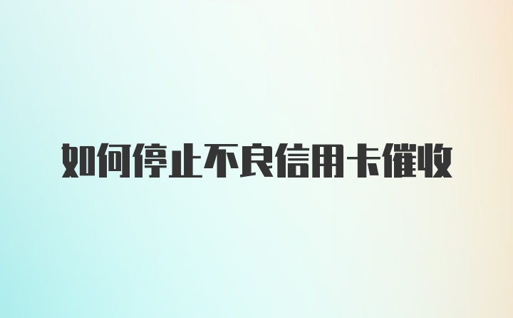 如何停止不良信用卡催收