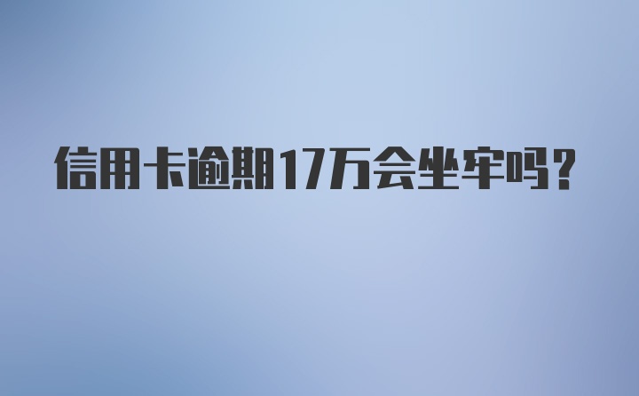 信用卡逾期17万会坐牢吗？