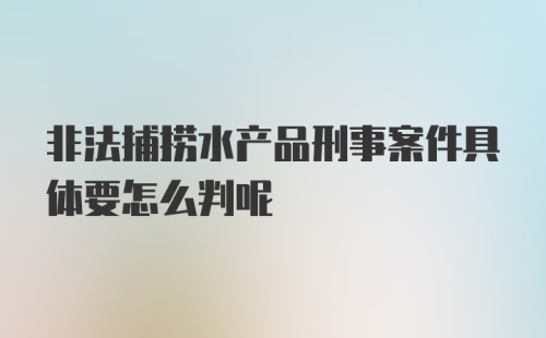 非法捕捞水产品刑事案件具体要怎么判呢