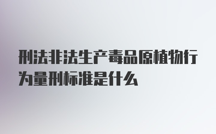 刑法非法生产毒品原植物行为量刑标准是什么