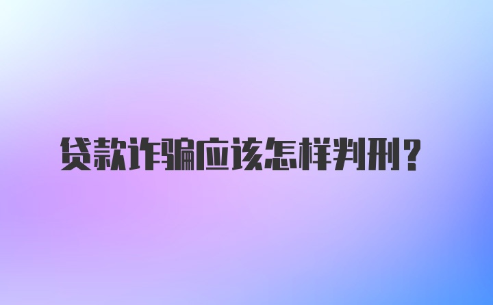 贷款诈骗应该怎样判刑?