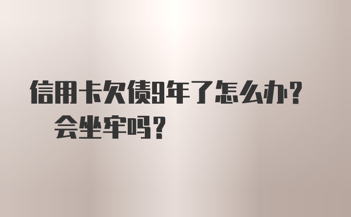 信用卡欠债9年了怎么办? 会坐牢吗?