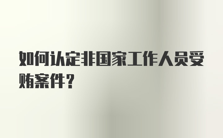 如何认定非国家工作人员受贿案件?