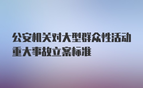 公安机关对大型群众性活动重大事故立案标准