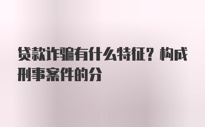 贷款诈骗有什么特征？构成刑事案件的分