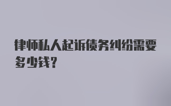 律师私人起诉债务纠纷需要多少钱？