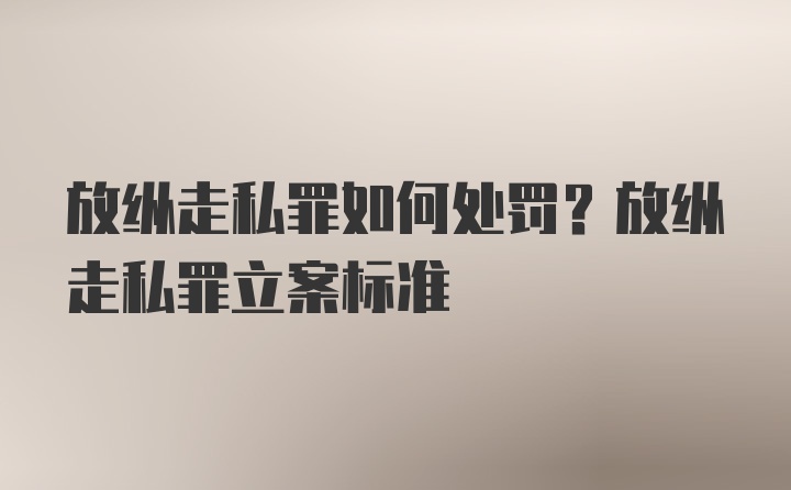 放纵走私罪如何处罚?放纵走私罪立案标准