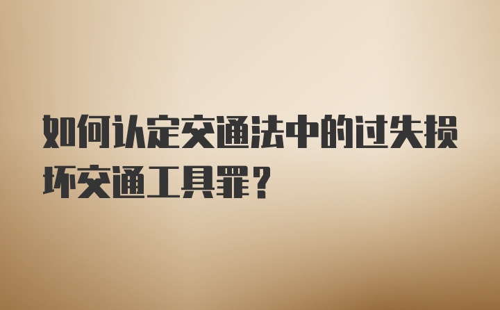 如何认定交通法中的过失损坏交通工具罪？