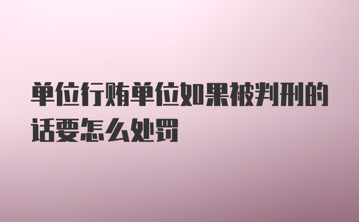 单位行贿单位如果被判刑的话要怎么处罚