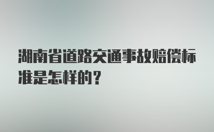 湖南省道路交通事故赔偿标准是怎样的?