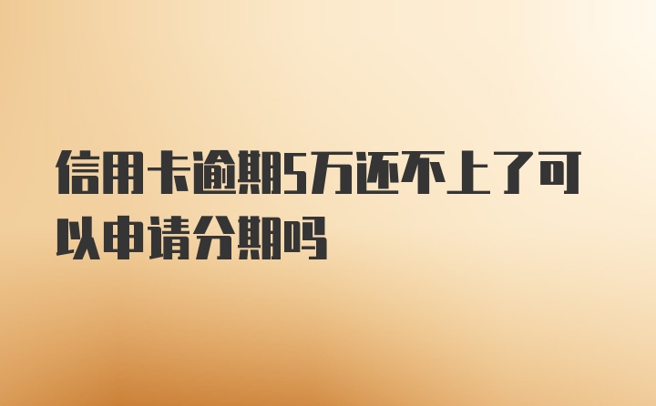 信用卡逾期5万还不上了可以申请分期吗