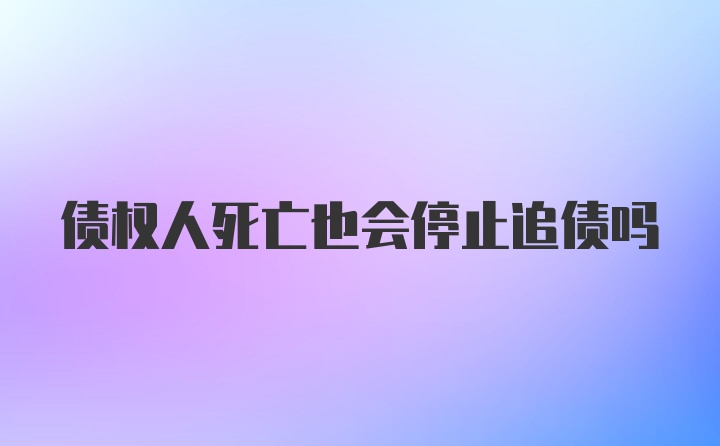 债权人死亡也会停止追债吗