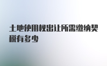 土地使用权出让所需缴纳契税有多少