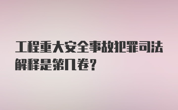 工程重大安全事故犯罪司法解释是第几卷？