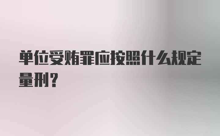 单位受贿罪应按照什么规定量刑?