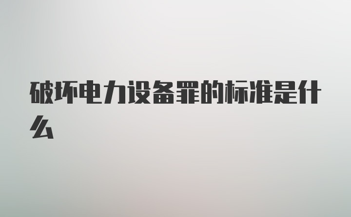 破坏电力设备罪的标准是什么