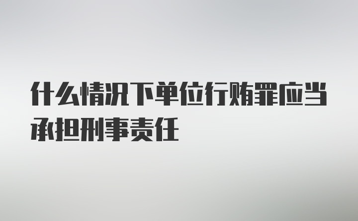 什么情况下单位行贿罪应当承担刑事责任