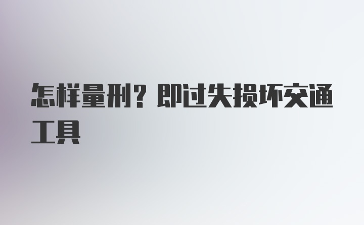 怎样量刑？即过失损坏交通工具