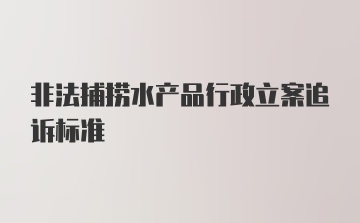 非法捕捞水产品行政立案追诉标准