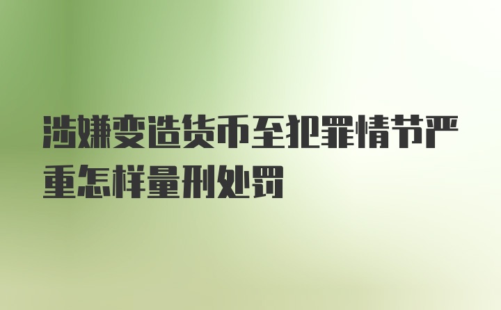 涉嫌变造货币至犯罪情节严重怎样量刑处罚