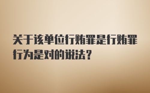 关于该单位行贿罪是行贿罪行为是对的说法？