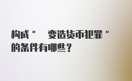 构成" 变造货币犯罪" 的条件有哪些？