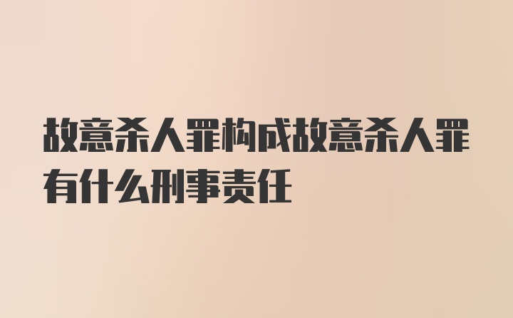 故意杀人罪构成故意杀人罪有什么刑事责任