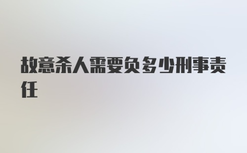 故意杀人需要负多少刑事责任